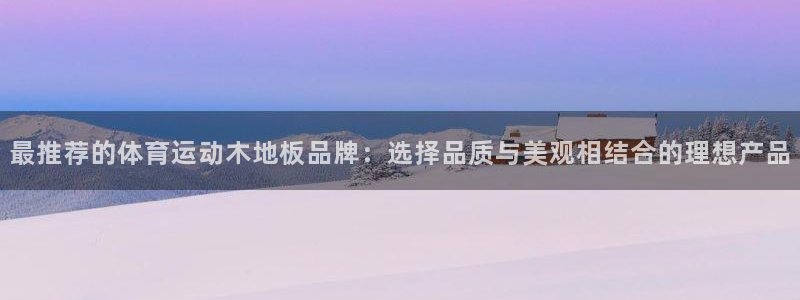 谈球吧体育官网：最推荐的体育运动木地板品牌：选择品质与美观相结合的理想产品