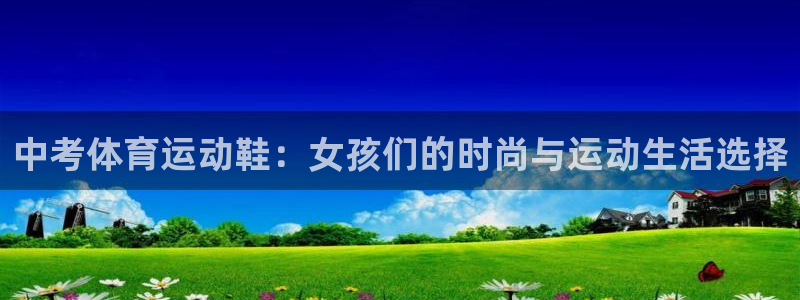 谈球吧：中考体育运动鞋：女孩们的时尚与运动生活选择
