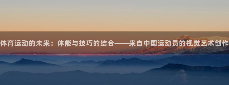 谈球吧体育：体育运动的未来：体能与技巧的结合——来自中国运动员的视觉艺术创作