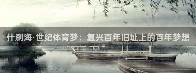 谈球吧体育官网：什刹海·世纪体育梦：复兴百年旧址上的百年梦想